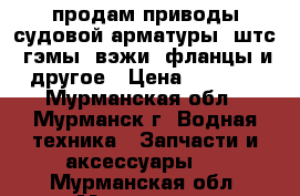 продам приводы судовой арматуры, штс, гэмы, вэжи, фланцы и другое › Цена ­ 2 300 - Мурманская обл., Мурманск г. Водная техника » Запчасти и аксессуары   . Мурманская обл.,Мурманск г.